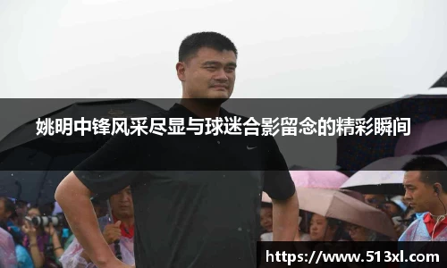 姚明中锋风采尽显与球迷合影留念的精彩瞬间