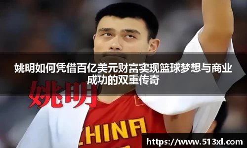 姚明如何凭借百亿美元财富实现篮球梦想与商业成功的双重传奇
