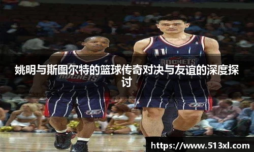 姚明与斯图尔特的篮球传奇对决与友谊的深度探讨