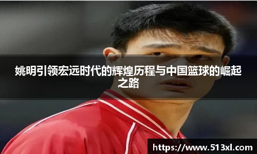 姚明引领宏远时代的辉煌历程与中国篮球的崛起之路